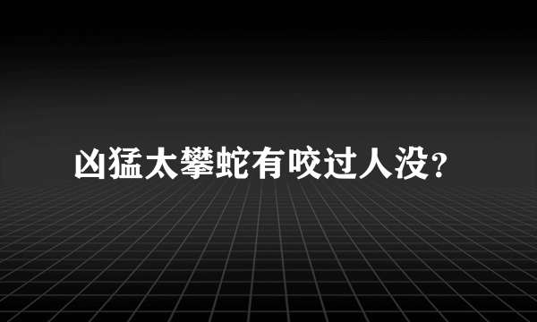 凶猛太攀蛇有咬过人没？