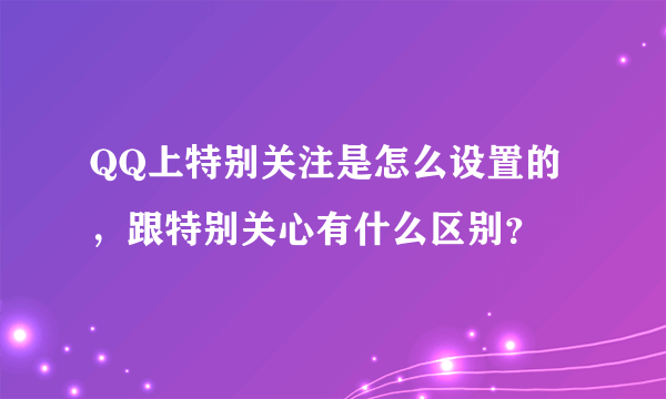 QQ上特别关注是怎么设置的，跟特别关心有什么区别？