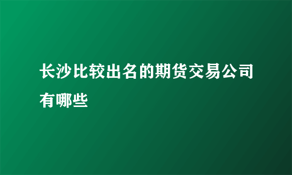 长沙比较出名的期货交易公司有哪些