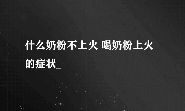 什么奶粉不上火 喝奶粉上火的症状_