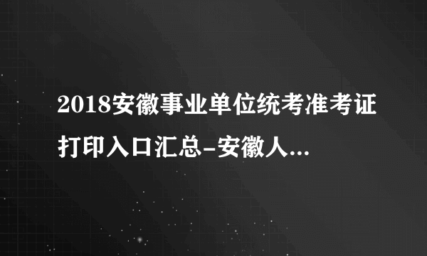 2018安徽事业单位统考准考证打印入口汇总-安徽人事考试网