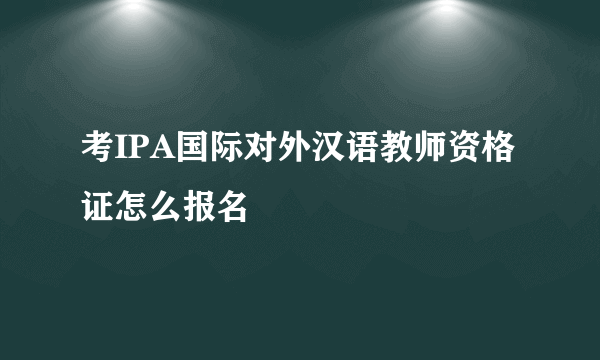 考IPA国际对外汉语教师资格证怎么报名