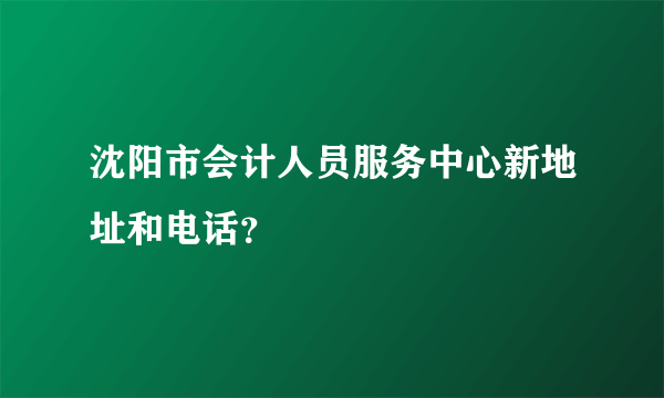 沈阳市会计人员服务中心新地址和电话？