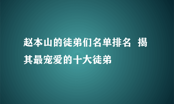 赵本山的徒弟们名单排名  揭其最宠爱的十大徒弟