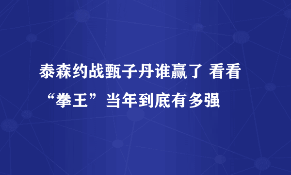 泰森约战甄子丹谁赢了 看看“拳王”当年到底有多强