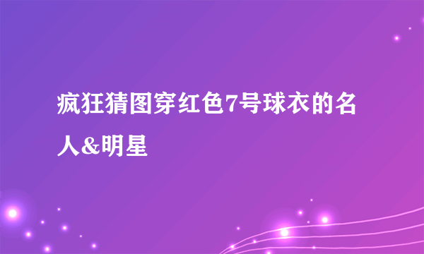 疯狂猜图穿红色7号球衣的名人&明星