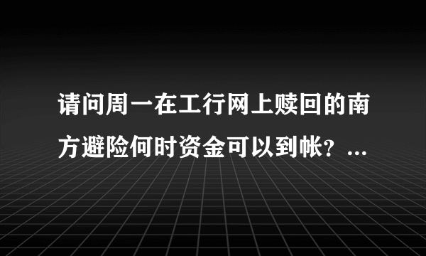 请问周一在工行网上赎回的南方避险何时资金可以到帐？非常感谢!