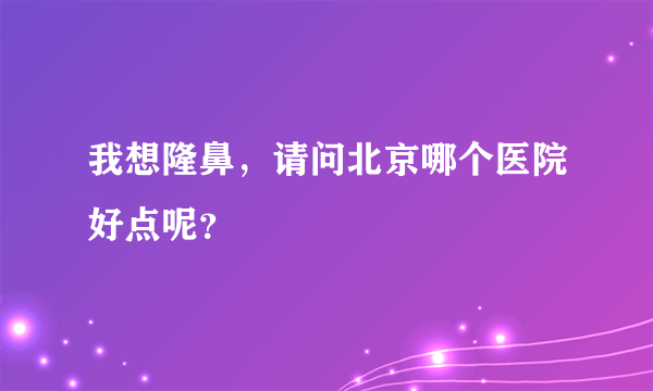 我想隆鼻，请问北京哪个医院好点呢？