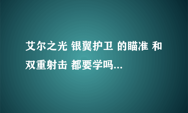 艾尔之光 银翼护卫 的瞄准 和 双重射击 都要学吗? 后期 用得到吗？ PVP我也玩的