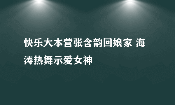 快乐大本营张含韵回娘家 海涛热舞示爱女神