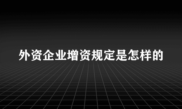 外资企业增资规定是怎样的