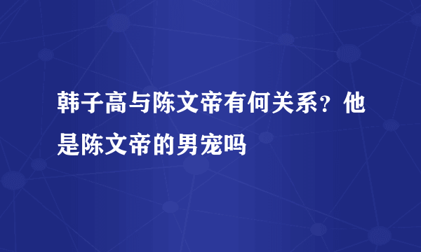 韩子高与陈文帝有何关系？他是陈文帝的男宠吗