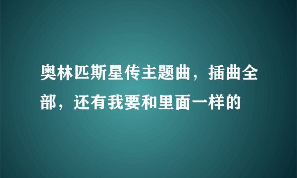 奥林匹斯星传主题曲，插曲全部，还有我要和里面一样的