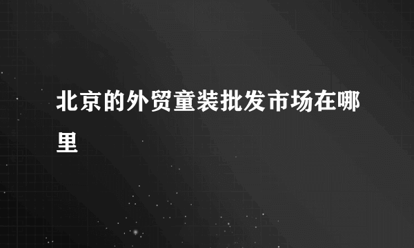 北京的外贸童装批发市场在哪里