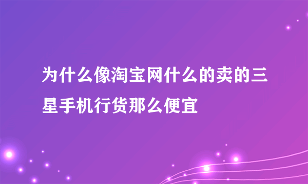 为什么像淘宝网什么的卖的三星手机行货那么便宜