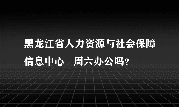 黑龙江省人力资源与社会保障信息中心   周六办公吗？