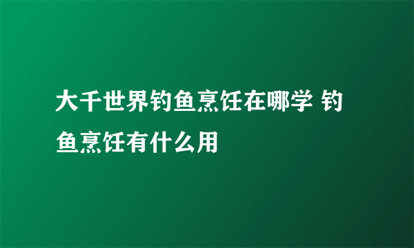 大千世界钓鱼烹饪在哪学 钓鱼烹饪有什么用