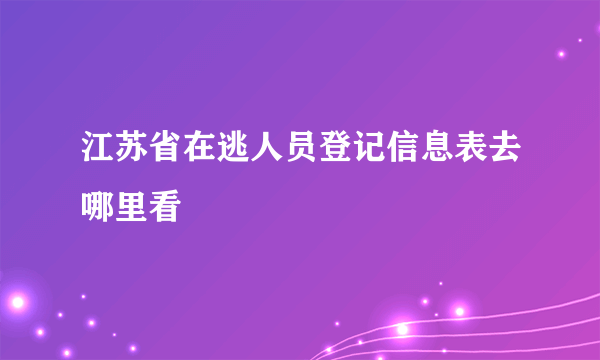 江苏省在逃人员登记信息表去哪里看