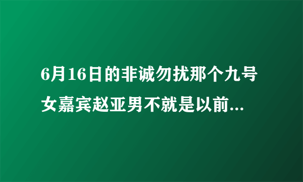 6月16日的非诚勿扰那个九号女嘉宾赵亚男不就是以前参加过百里挑一的那个吗