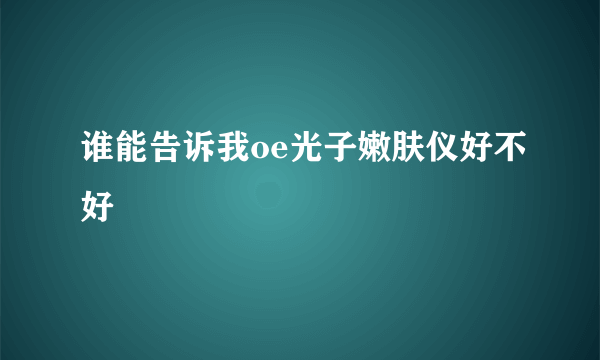 谁能告诉我oe光子嫩肤仪好不好