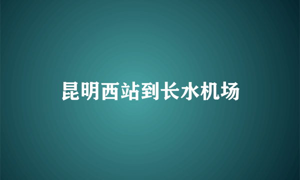 昆明西站到长水机场