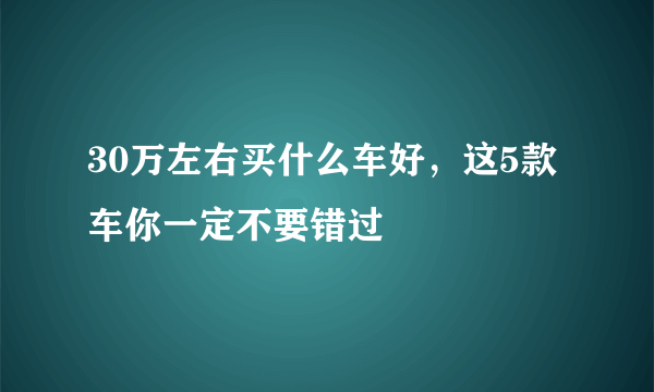 30万左右买什么车好，这5款车你一定不要错过