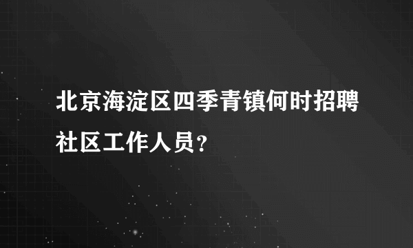 北京海淀区四季青镇何时招聘社区工作人员？