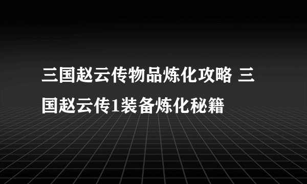 三国赵云传物品炼化攻略 三国赵云传1装备炼化秘籍