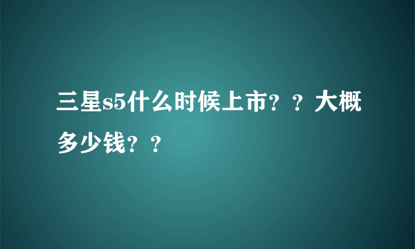 三星s5什么时候上市？？大概多少钱？？