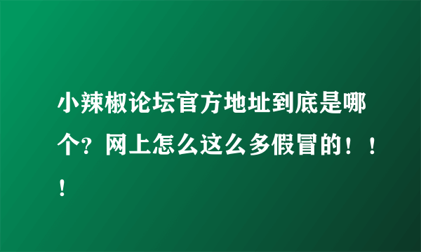 小辣椒论坛官方地址到底是哪个？网上怎么这么多假冒的！！！