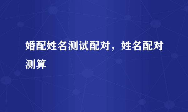 婚配姓名测试配对，姓名配对测算