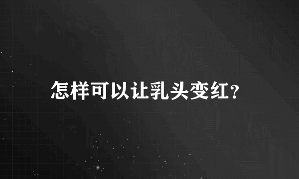 怎样可以让乳头变红？