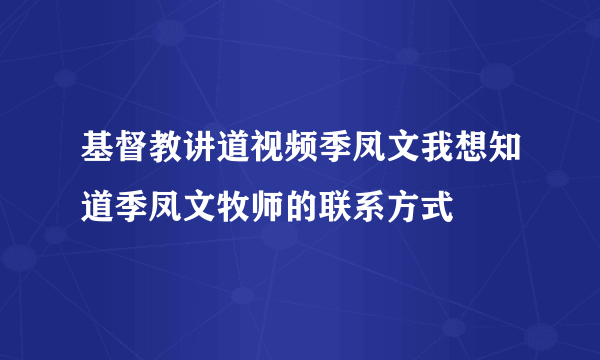 基督教讲道视频季凤文我想知道季凤文牧师的联系方式