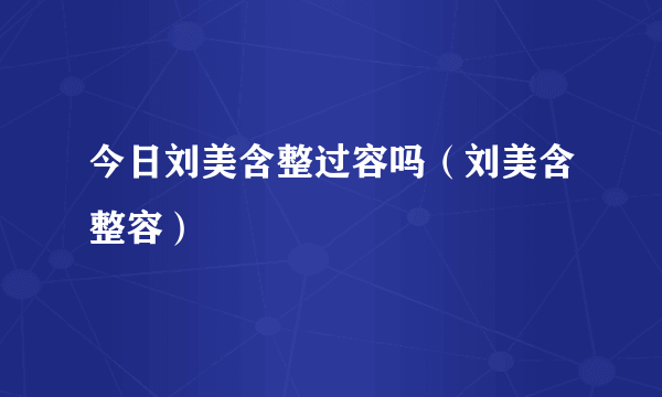 今日刘美含整过容吗（刘美含整容）