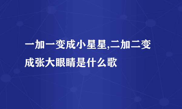 一加一变成小星星,二加二变成张大眼睛是什么歌