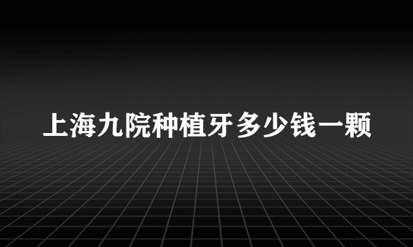 上海九院种植牙多少钱一颗