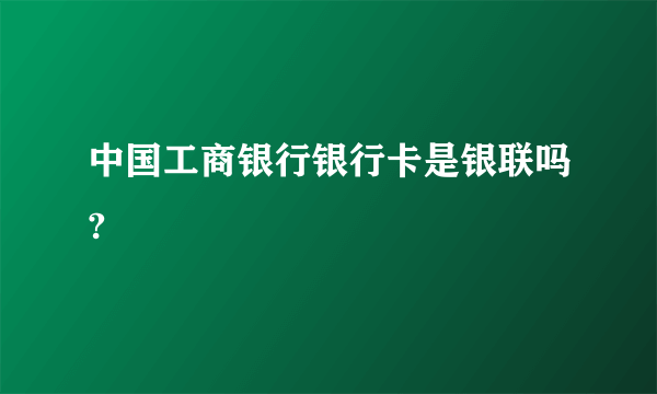 中国工商银行银行卡是银联吗?