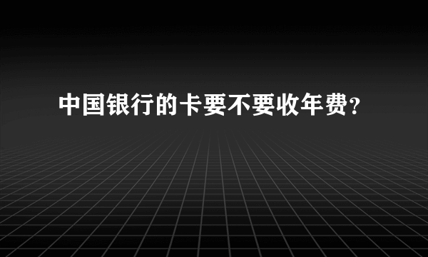 中国银行的卡要不要收年费？