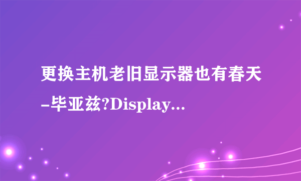 更换主机老旧显示器也有春天-毕亚兹?Displayport转VGA转换线简评