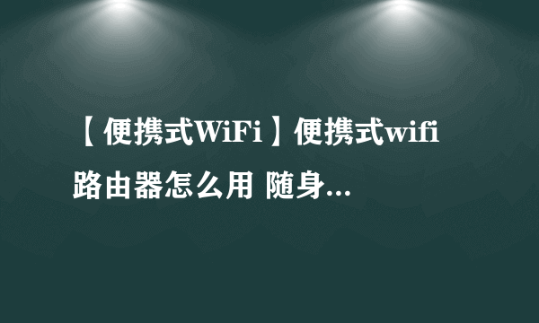 【便携式WiFi】便携式wifi路由器怎么用 随身WiFi使用方法