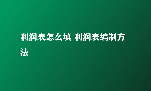 利润表怎么填 利润表编制方法