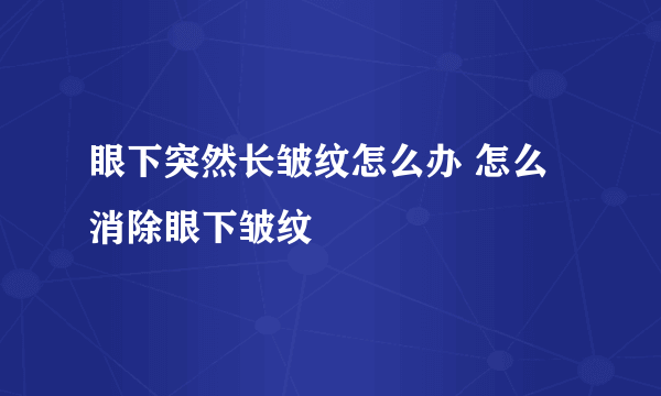 眼下突然长皱纹怎么办 怎么消除眼下皱纹