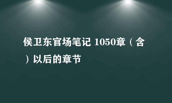 侯卫东官场笔记 1050章（含）以后的章节