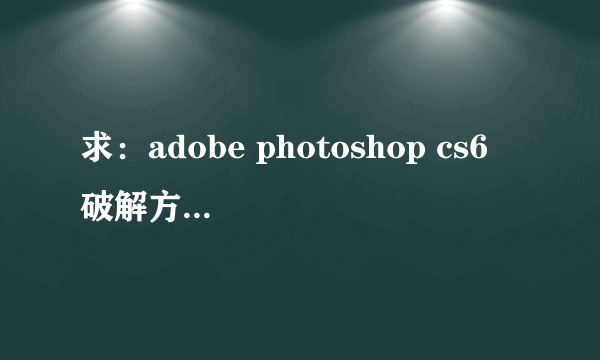 求：adobe photoshop cs6 破解方法 网上的一大堆都不行，注册吗，注册机也没用，急急急急急