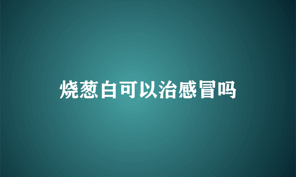 烧葱白可以治感冒吗