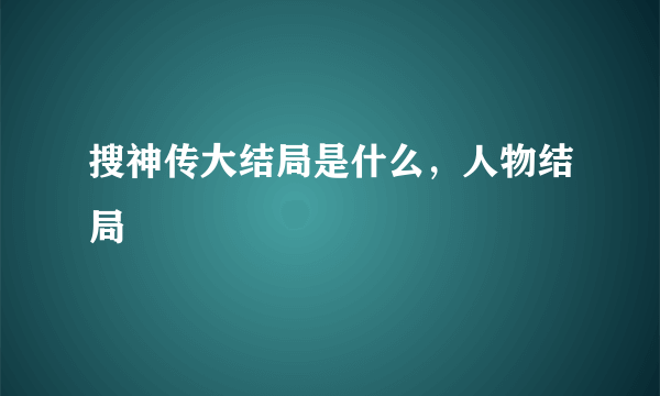 搜神传大结局是什么，人物结局