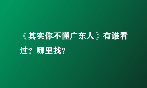 《其实你不懂广东人》有谁看过？哪里找？