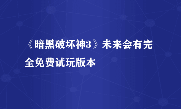 《暗黑破坏神3》未来会有完全免费试玩版本