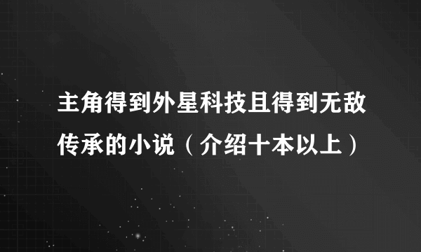 主角得到外星科技且得到无敌传承的小说（介绍十本以上）