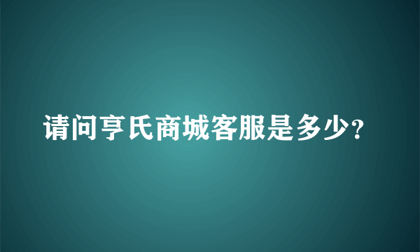 请问亨氏商城客服是多少？